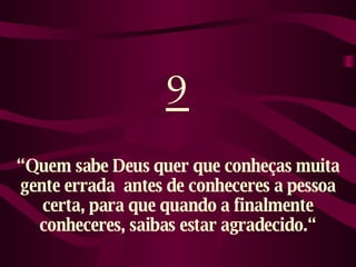 9 “ Quem sabe Deus quer que conheças muita gente errada  antes de conheceres a pessoa certa, para que quando a finalmente conheceres, saibas estar agradecido.“ 