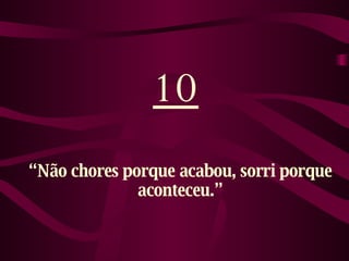10 “ Não chores porque acabou, sorri porque aconteceu.” 
