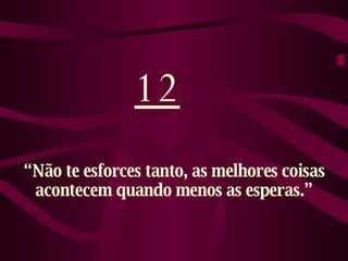 12 “ Não te esforces tanto, as melhores coisas acontecem quando menos as esperas.” 