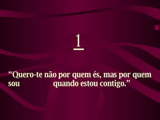 1 “ Quero-te não por quem és, mas por quem sou  quando estou contigo.” 