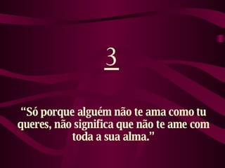 3 “ Só porque alguém não te ama como tu queres, não significa que não te ame com toda a sua alma.” 