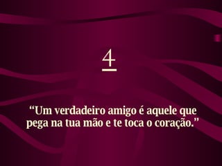 4 “ Um verdadeiro amigo é aquele que pega na tua mão e te toca o coração.” 