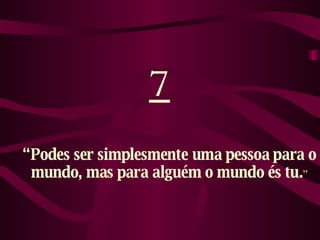 7 “ Podes ser simplesmente uma pessoa para o mundo, mas para alguém o mundo és tu. ” 