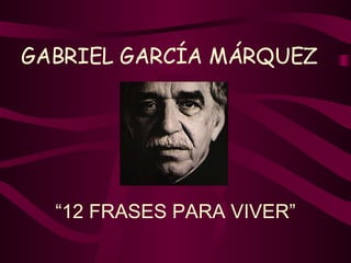 GABRIEL GARCÍA MÁRQUEZ   “ 12 FRASES PARA VIVER” 