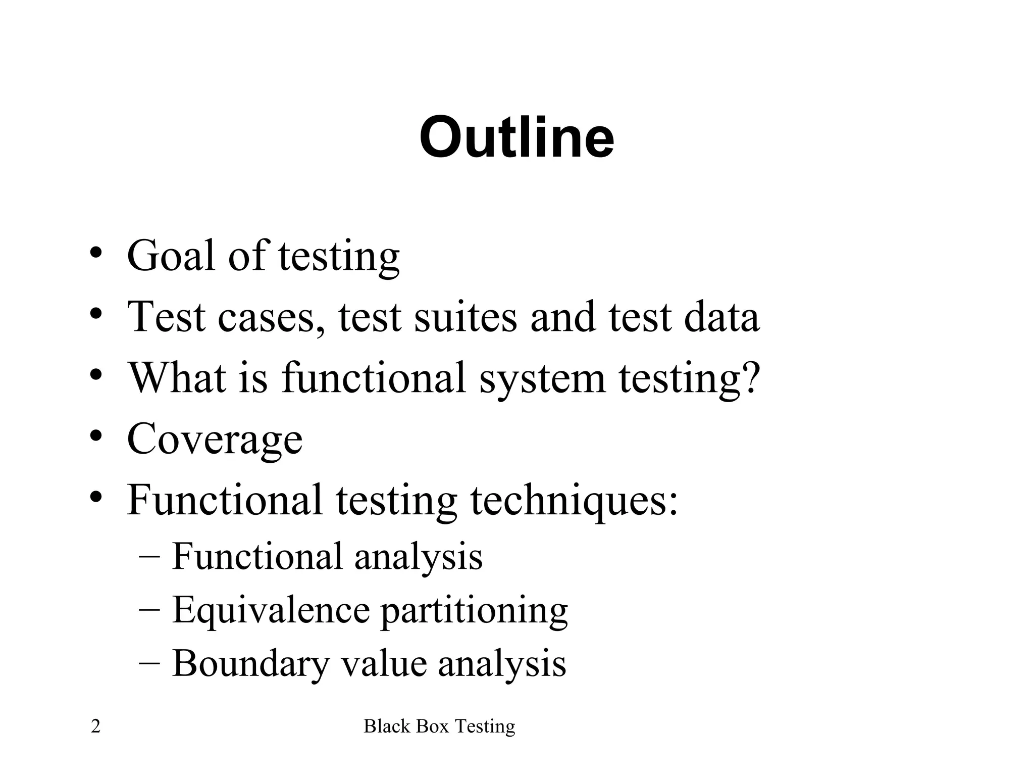 Outline Goal of testing Test cases, test suites and test data What is functional system testing? Coverage Functional testing techniques: Functional analysis Equivalence partitioning Boundary value analysis 