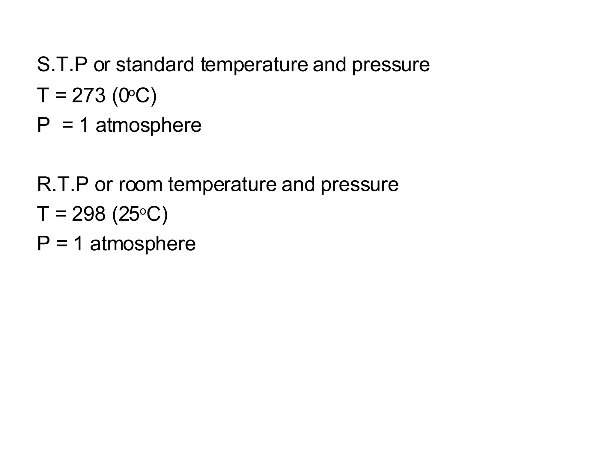 S.T.P or standard temperature and pressure   T = 273 (0 o C)‏ P  = 1 atmosphere R.T.P or room temperature and pressure T = 298 (25 o C)‏ P = 1 atmosphere 
