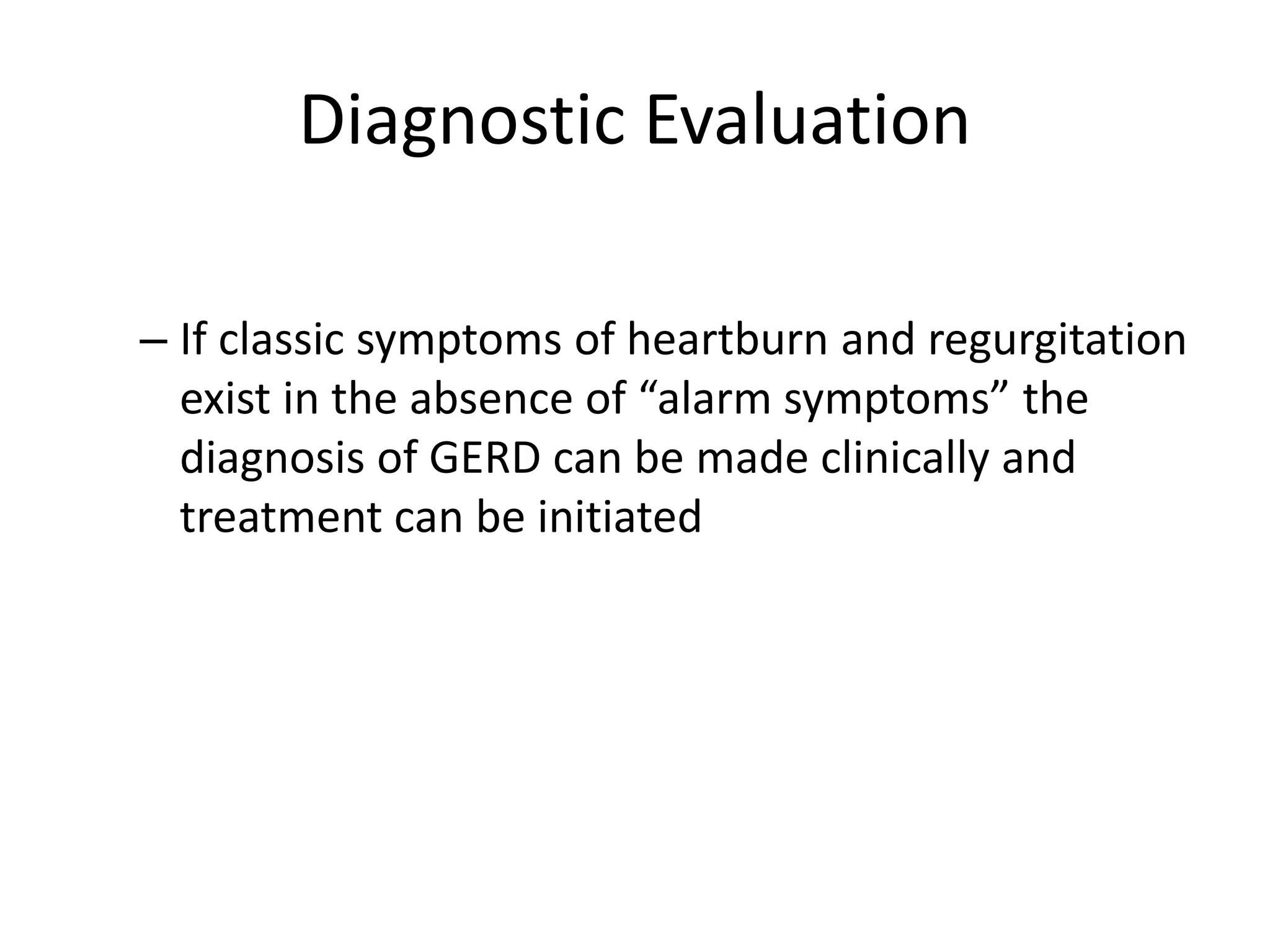 Diagnostic Evaluation
– If classic symptoms of heartburn and regurgitation
exist in the absence of “alarm symptoms” the
diagnosis of GERD can be made clinically and
treatment can be initiated
 