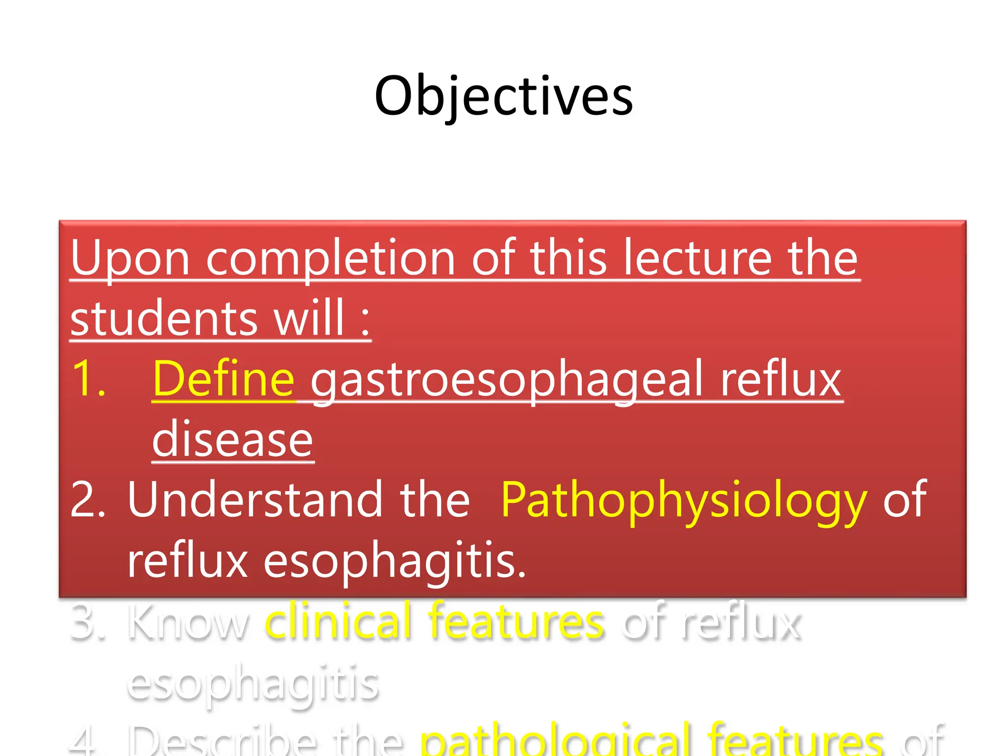 Objectives
Upon completion of this lecture the
students will :
1. Define gastroesophageal reflux
disease
2. Understand the Pathophysiology of
reflux esophagitis.
3. Know clinical features of reflux
esophagitis
 