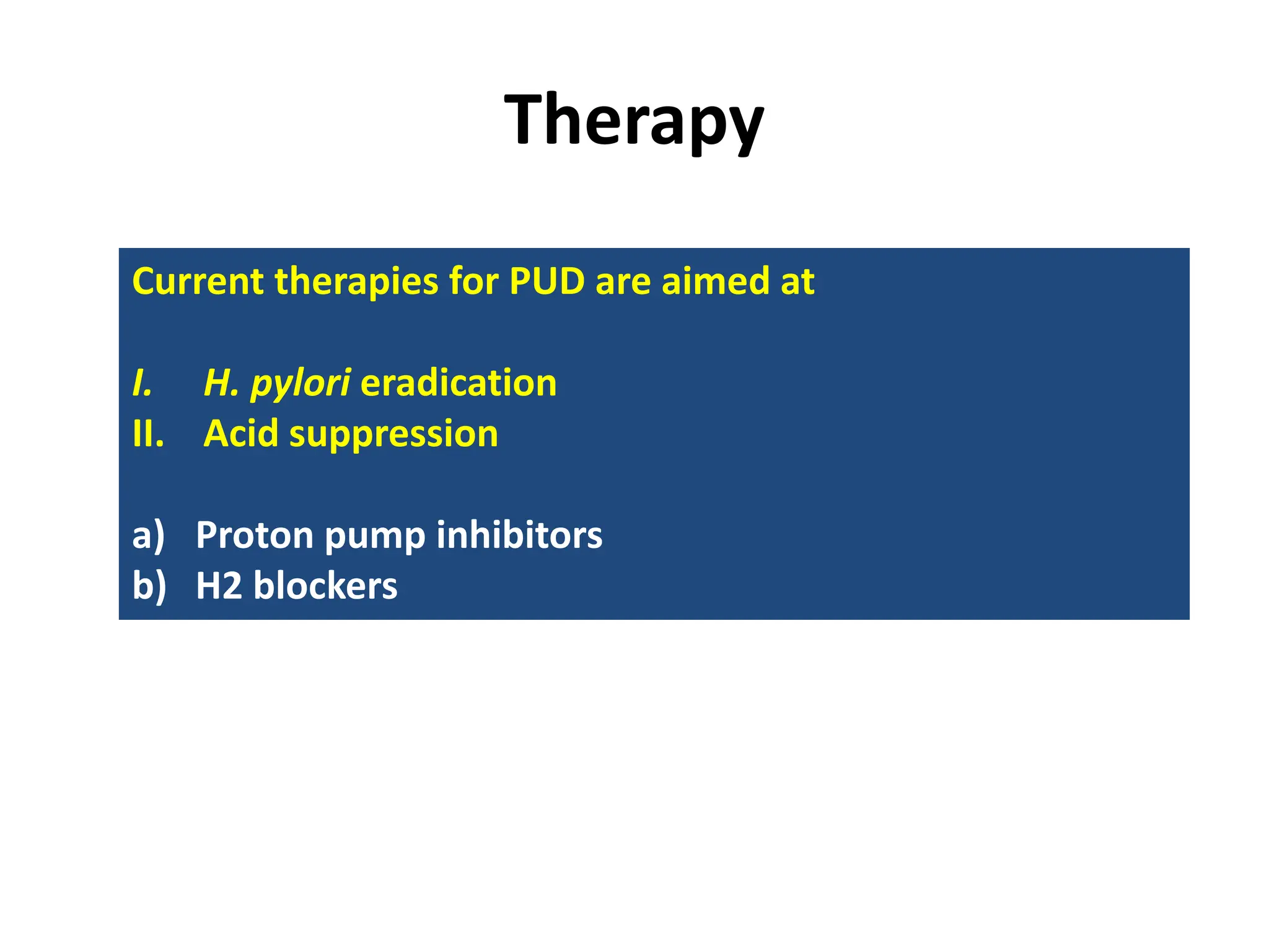 Therapy
Current therapies for PUD are aimed at
I. H. pylori eradication
II. Acid suppression
a) Proton pump inhibitors
b) H2 blockers
 