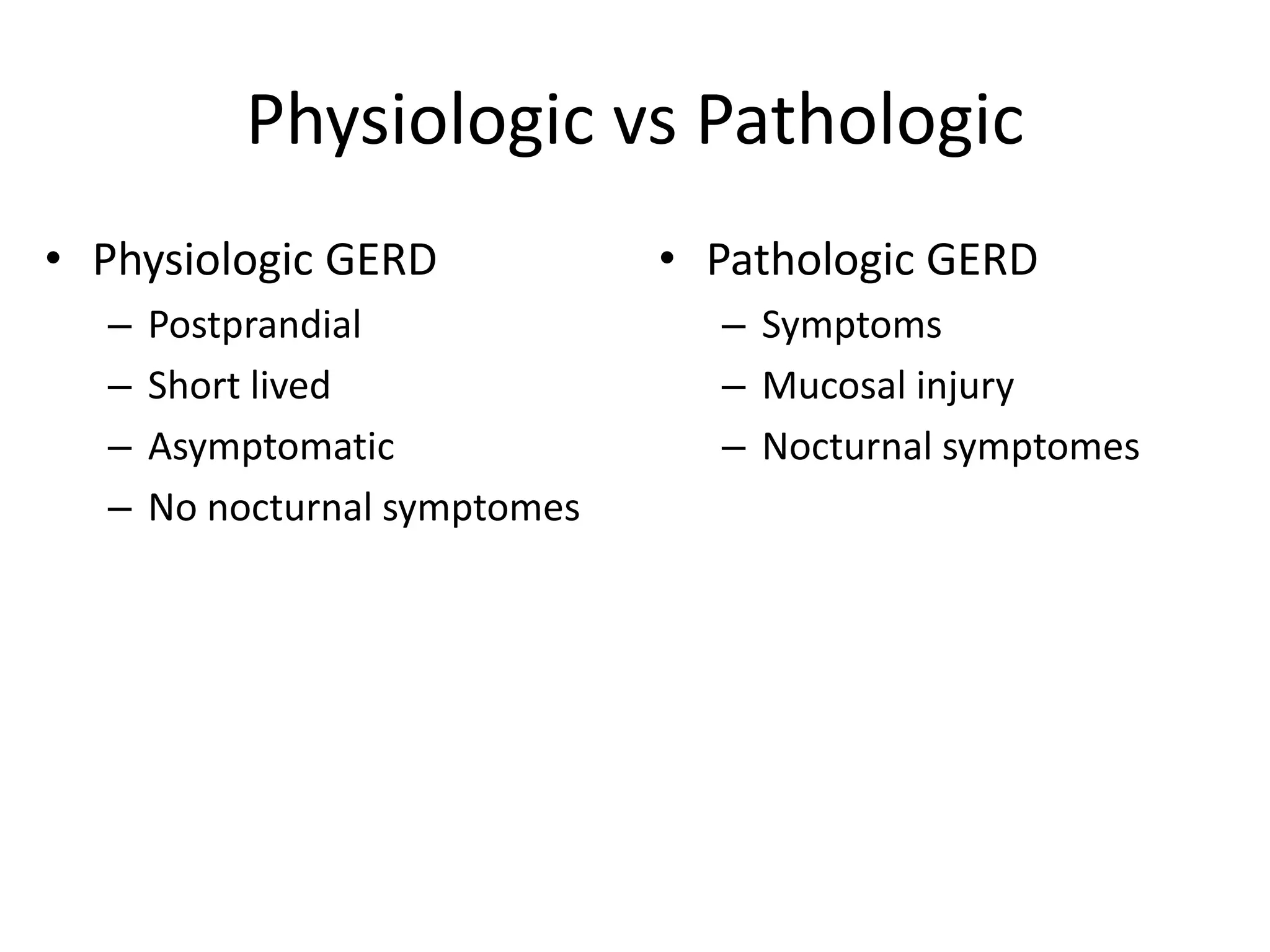 Physiologic vs Pathologic
• Physiologic GERD
– Postprandial
– Short lived
– Asymptomatic
– No nocturnal symptomes
• Pathologic GERD
– Symptoms
– Mucosal injury
– Nocturnal symptomes
 