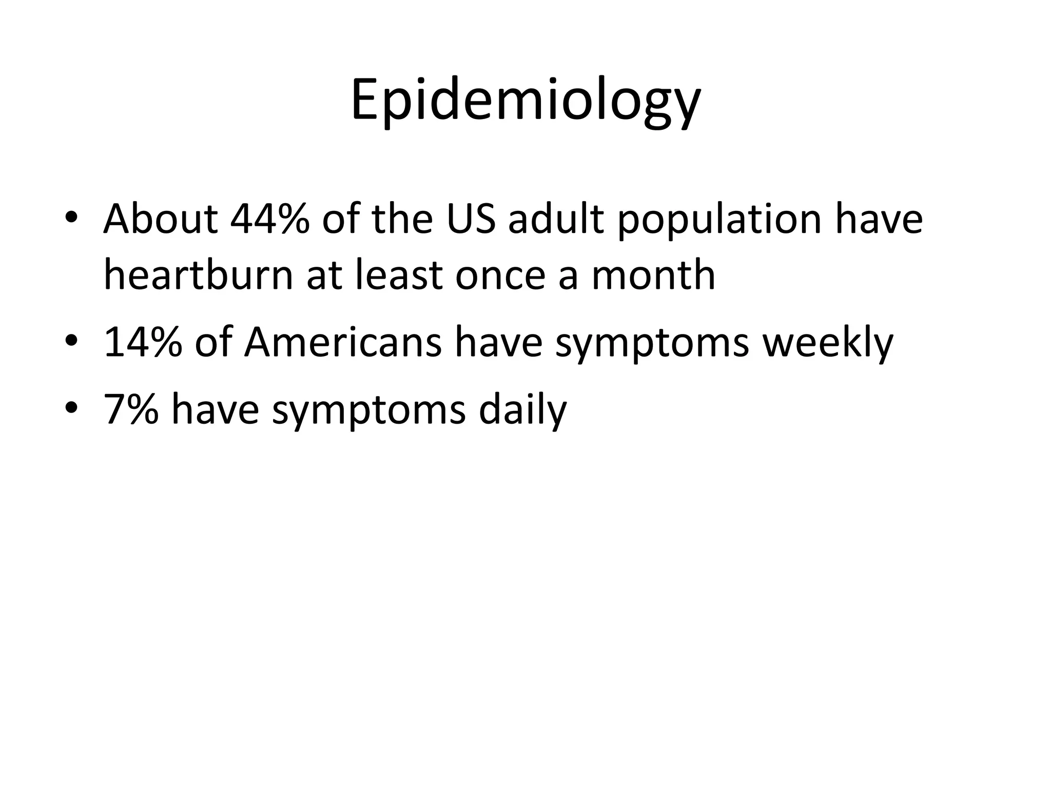 Epidemiology
• About 44% of the US adult population have
heartburn at least once a month
• 14% of Americans have symptoms weekly
• 7% have symptoms daily
 