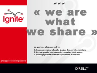 « we are
what
we share »
ce que vous allez apprendre :
1. le consommateur cherche à créer de nouvelles relations
2. les marques lui proposent des nouvelles expériences,
3. le design permet de relier expériences & relations
gilles@theconnectingplace.biz
w w w
 