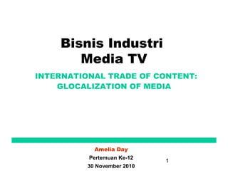 1
Bisnis Industri
Media TV
INTERNATIONAL TRADE OF CONTENT:
GLOCALIZATION OF MEDIA
Amelia Day
Pertemuan Ke-12
30 November 2010
 