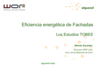 aiguasol.coop
Eficiencia energética de Fachadas
Los Estudios TOBEE
Alfredo González
Seminario WOF Lima
Lima, 04 de Diciembre de 2012
 