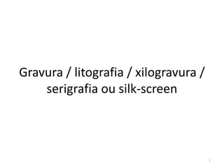 Gravura / litografia / xilogravura /
    serigrafia ou silk-screen




                                       1
 