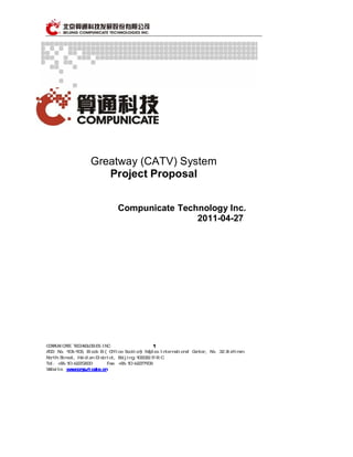 Greatway (CATV) System
                      Project Proposal


                               Compunicate Technology Inc.
                                               2011-04-27




COMPUNICATE TECHNOLOGIES INC.                  1
ADD：No. 901-905, Block B ( Office Section) Maples International Center, No. 32 Xizhimen
North Street, Haidian District, Beijing 100082 P.R.C.
Tel：+86 10 62272800        Fax：+86 10 62277908
Website：www.compunicate.cn
 