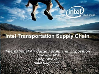 International Air Cargo Forum and  Exposition   September 2006 Greg Skrovan   Intel Corporation Intel Transportation Supply Chain 