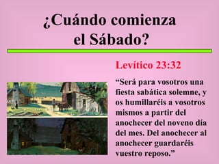 ¿Cuándo comienza  el Sábado? Levítico 23:32 “ Será para vosotros una fiesta sabática solemne, y os humillaréis a vosotros mismos a partir del anochecer del noveno día del mes. Del anochecer al anochecer guardaréis vuestro reposo.” 