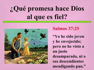 ¿Qué promesa hace Dios al que es fiel? Salmos 37:25 “ Yo he sido joven y he envejecido; pero no he visto a un justo desamparado, ni a sus descendientes mendigando pan.” 