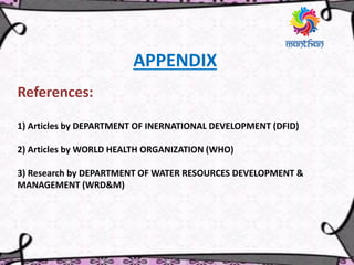 APPENDIX
References:
1) Articles by DEPARTMENT OF INERNATIONAL DEVELOPMENT (DFID)
2) Articles by WORLD HEALTH ORGANIZATION (WHO)
3) Research by DEPARTMENT OF WATER RESOURCES DEVELOPMENT &
MANAGEMENT (WRD&M)
 