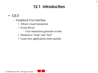 12.1  Introduction GUI Graphical User Interface Allows visual interaction Event driven User interaction generates events Distinctive “look” and “feel” Learn new applications more quickly 
