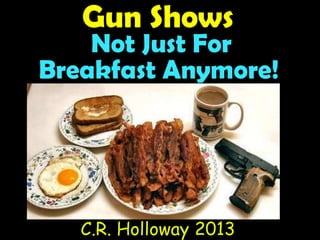 Not Just For
Gun Shows
C.R. Holloway 2013
Breakfast Anymore!
 