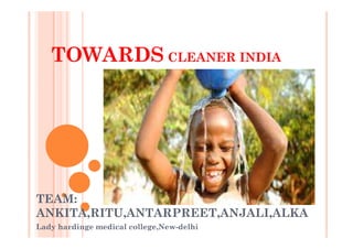 TOWARDS CLEANER INDIA
TEAM:
ANKITA,RITU,ANTARPREET,ANJALI,ALKA
Lady hardinge medical college,New-delhi
 