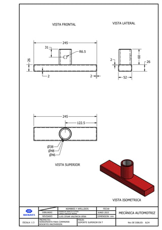 DIBUJADO
REVISADO
NOMBRES Y APELLIDOS FECHA
JUNIO 2023
DIMENSION: mm
ESCALA: 1:3
PROYECTO:
Nro DE DIBUJO: 8/24
MEC NICA AUTOMOTRIZ
FRANKLIN HANCCO CUTIPA
CAMILO ARQQUE MERMA
LUIS CESAR VALENCIA VERA
HERRAMIENTA PARA COMPRIMIR
RESORTES MACPHERSON
PIEZA:
SOPORTE SUPERIOR EN T
VISTA FRONTAL VISTA LATERAL
VISTA SUPERIOR
VISTA ISOMETRICA
26
2 2
245
R6.5
31
60
52
26
2
245
38
48
46
122.5
 