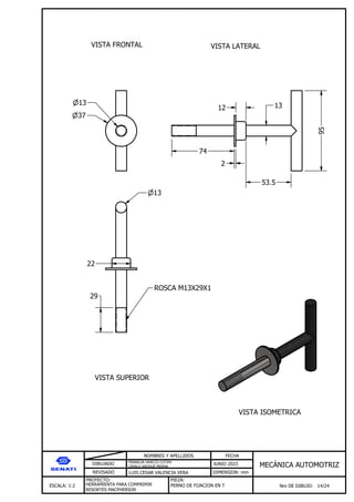 DIBUJADO
REVISADO
NOMBRES Y APELLIDOS FECHA
JUNIO 2023
DIMENSION: mm
ESCALA: 1:2
PROYECTO:
Nro DE DIBUJO: 14/24
MEC NICA AUTOMOTRIZ
FRANKLIN HANCCO CUTIPA
CAMILO ARQQUE MERMA
LUIS CESAR VALENCIA VERA
HERRAMIENTA PARA COMPRIMIR
RESORTES MACPHERSON
PIEZA:
PERNO DE FIJACION EN T
VISTA FRONTAL VISTA LATERAL
VISTA SUPERIOR
VISTA ISOMETRICA
37
13
74
2
12
53.5
95
13
29
ROSCA M13X29X1
13
22
PIEZAS DEL EQUIPO
 