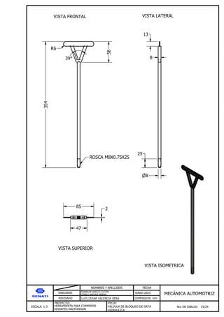 DIBUJADO
REVISADO
NOMBRES Y APELLIDOS FECHA
JUNIO 2023
DIMENSION: mm
ESCALA: 1:3
PROYECTO:
Nro DE DIBUJO: 19/24
MEC NICA AUTOMOTRIZ
FRANKLIN HANCCO CUTIPA
CAMILO ARQQUE MERMA
LUIS CESAR VALENCIA VERA
HERRAMIENTA PARA COMPRIMIR
RESORTES MACPHERSON
PIEZA:
VALVULA DE BLOQUEO DE GATA
HIDRAULICA
VISTA FRONTAL VISTA LATERAL
VISTA ISOMETRICA
VISTA SUPERIOR
354
58
R6
39
8
25
13
8
85
47
2
ROSCA M8X0.75X25
 