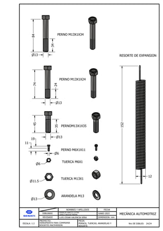 DIBUJADO
REVISADO
NOMBRES Y APELLIDOS FECHA
JUNIO 2023
DIMENSION: mm
ESCALA: 1:2
PROYECTO:
Nro DE DIBUJO: 24/24
MEC NICA AUTOMOTRIZ
FRANKLIN HANCCO CUTIPA
CAMILO ARQQUE MERMA
LUIS CESAR VALENCIA VERA
HERRAMIENTA PARA COMPRIMIR
RESORTES MACPHERSON
PIEZA:
PERNOS, TUERCAS, ARANDELAS Y
RESORTE
13
84
34
13
74
24
45
35
13
6
19
6
11.5
13
152
12
PERNO M13X1X34
PERNO M13X1X24
PERNOM13X1X35
PERNO M6X1X11
11
TUERCA M6X1
TUERCA M13X1
ARANDELA M13
RESORTE DE EXPANSION
 