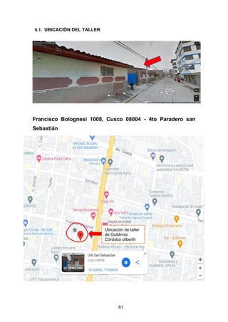61
6.1. UBICACIÓN DEL TALLER
Francisco Bolognesi 1008, Cusco 08004 - 4to Paradero san
Sebastián
Ubicación de taller
de Gutiérrez
Córdoba cliberth
 