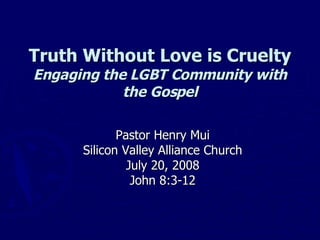 Truth Without Love is Cruelty Engaging the LGBT Community with the Gospel Pastor Henry Mui Silicon Valley Alliance Church July 20, 2008 John 8:3-12 