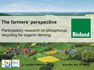 j
Carlotta Hoffmann Brussels, Dec 12th 2017
The farmers’ perspective
Participatory research on phosphorus
recycling for organic farming
 