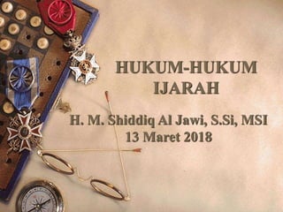 HUKUM-HUKUM
IJARAH
H. M. Shiddiq Al Jawi, S.Si, MSI
13 Maret 2018
 
