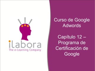 Curso de Google
Adwords
Capítulo 12 –
Programa de
Certificación de
Google
 