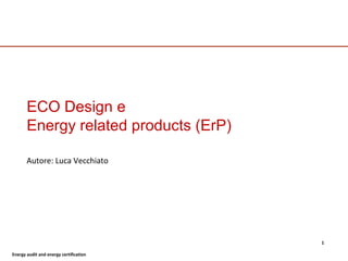 Energy audit and energy certification
1
ECO Design e
Energy related products (ErP)
Autore: Luca Vecchiato
 