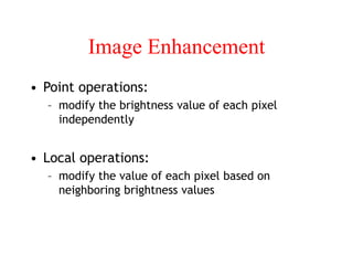 Image Enhancement
• Point operations:
– modify the brightness value of each pixel
independently
• Local operations:
– modify the value of each pixel based on
neighboring brightness values
 