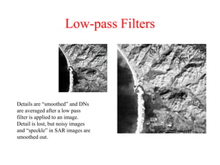 Low-pass Filters
Details are “smoothed” and DNs
are averaged after a low pass
filter is applied to an image.
Detail is lost, but noisy images
and “speckle” in SAR images are
smoothed out.
 