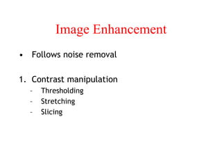 Image Enhancement
• Follows noise removal
1. Contrast manipulation
– Thresholding
– Stretching
– Slicing
 
