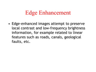 Edge Enhancement
• Edge-enhanced images attempt to preserve
local contrast and low-frequency brightness
information, for example related to linear
features such as roads, canals, geological
faults, etc.
 
