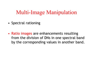 Multi-Image Manipulation
• Spectral rationing
• Ratio images are enhancements resulting
from the division of DNs in one spectral band
by the corresponding values in another band.
 