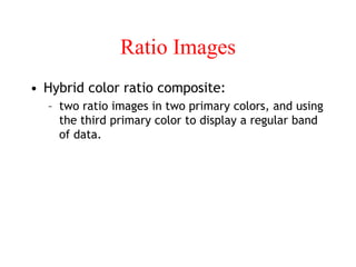Ratio Images
• Hybrid color ratio composite:
– two ratio images in two primary colors, and using
the third primary color to display a regular band
of data.
 