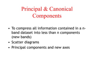 Principal & Canonical
Components
• To compress all information contained in a n-
band dataset into less than n components
(new bands)
• Scatter diagrams
• Principal components and new axes
 