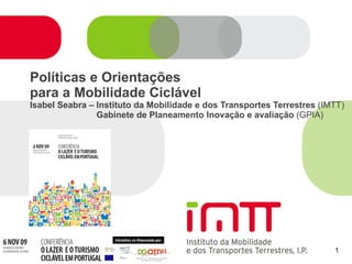 Políticas e Orientações  para a Mobilidade Ciclável Isabel Seabra – Instituto da Mobilidade e dos Transportes Terrestres  (IMTT)   Gabinete de Planeamento Inovação e avaliação  (GPIA) 