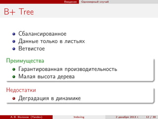 Введение

Одномерный случай

B+ Tree
Сбалансированное
Данные только в листьях
Ветвистое
Преимущества
Гарантированная производительность
Малая высота дерева
Недостатки
Деградация в динамике
А. В. Волохов (Yandex)

Indexing

2 декабря 2013 г.

12 / 39

 