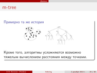 Деревья

m-tree
Примерно та же история

Кроме того, алгоритмы усложняются возможно
тяжелым вычислением расстояния между точками.

А. В. Волохов (Yandex)

Indexing

2 декабря 2013 г.

24 / 39

 