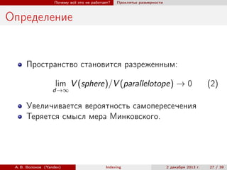Почему всё это не работает?

Проклятье размерности

Определение

Пространство становится разреженным:
lim V (sphere)/V (parallelotope) → 0

d→∞

(2)

Увеличивается вероятность самопересечения
Теряется смысл мера Минковского.

А. В. Волохов (Yandex)

Indexing

2 декабря 2013 г.

27 / 39

 