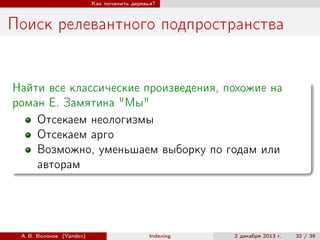 Как починить деревья?

Поиск релевантного подпространства

Найти все классические произведения, похожие на
роман Е. Замятина "Мы"
Отсекаем неологизмы
Отсекаем арго
Возможно, уменьшаем выборку по годам или
авторам

А. В. Волохов (Yandex)

Indexing

2 декабря 2013 г.

32 / 39

 