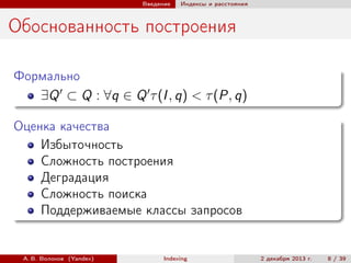 Введение

Индексы и расстояния

Обоснованность построения
Формально
∃Q ⊂ Q : ∀q ∈ Q τ (I , q) < τ (P, q)
Оценка качества
Избыточность
Сложность построения
Деградация
Сложность поиска
Поддерживаемые классы запросов

А. В. Волохов (Yandex)

Indexing

2 декабря 2013 г.

8 / 39

 